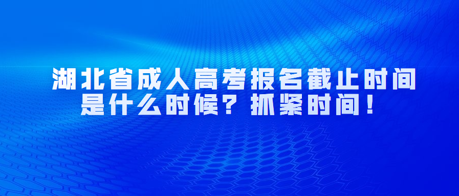 湖北省成人高考报名截止时间是什么时候？抓紧时间！