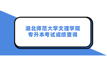 湖北师范大学文理学院专升本考试成绩查询.jpg