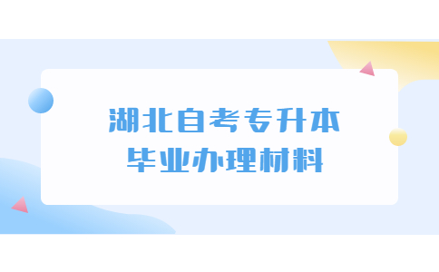2022年湖北自考专升本毕业办理材料有哪些？