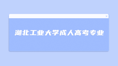 2022年湖北工业大学成人高考招生专业介绍