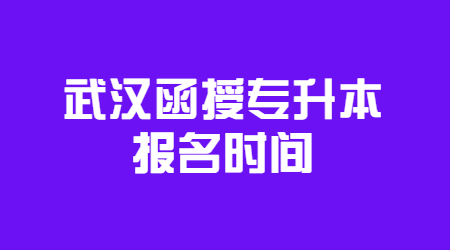 2022年武汉函授专升本报名时间是什么时候？