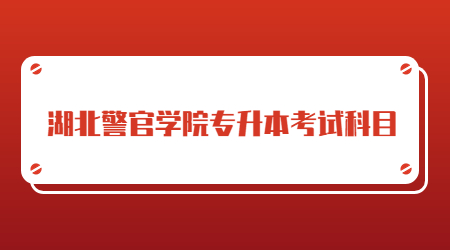 湖北警官学院专升本考试科目是什么？