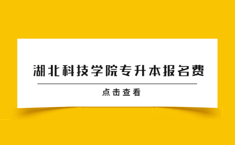湖北科技学院专升本报名费多少？