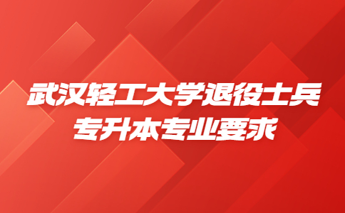 武汉轻工大学专升本退役大学生士兵专业报考范围要求！