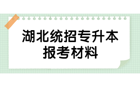 报考湖北统招专升本的材料有什么？