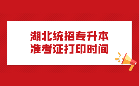 湖北统招专升本准考证打印时间是什么时候？