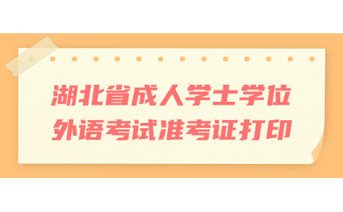 2022年下半年湖北省成人学士学位外语考试准考证打印须知