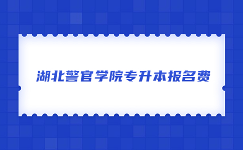 湖北警官学院专升本报名费.jpg
