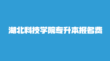 湖北科技学院专升本报名费.jpg