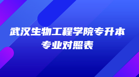武汉生物工程学院专升本专业对照表一览！