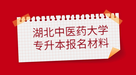 湖北中医药大学专升本报名材料有哪些？
