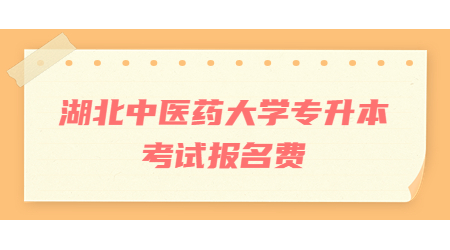 湖北中医药大学专升本考试报名费多少钱？