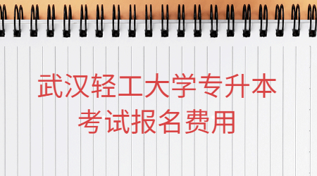 武汉轻工大学专升本考试报名费用是多少？