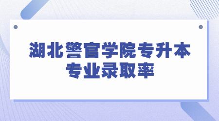 湖北警官学院专升本各专业录取率！