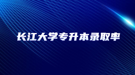 长江大学专升本录取率是多少？