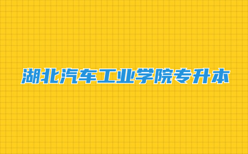 2023年湖北汽车工业学院普通专升本报考资格审查和缴费须知